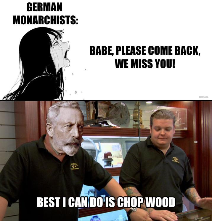 GERMAN MONARCHISTS: BABE, PLEASE COME BACK, WE MISS YOU! e OVERSAMA BEST I CAN DO IS CHOP WOOD