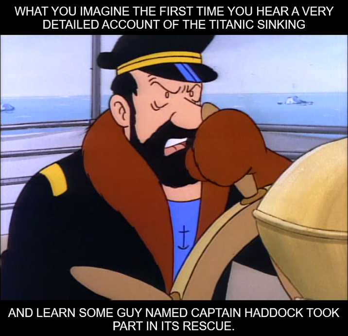 WHAT YOU IMAGINE THE FIRST TIME YOU HEAR A VERY DETAILED ACCOUNT OF THE TITANIC SINKING t AND LEARN SOME GUY NAMED CAPTAIN HADDOCK TOOK PART IN ITS RESCUE.