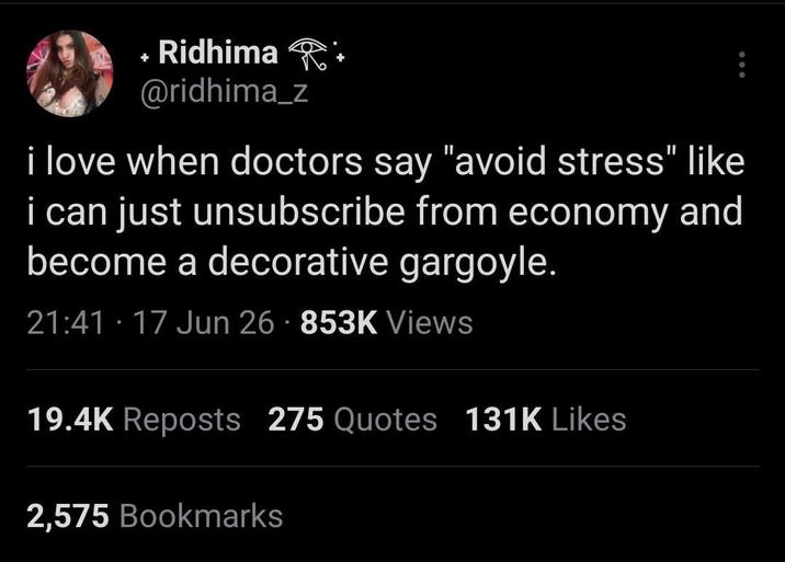 + Ridhima + @ridhima_z i love when doctors say "avoid stress" like i can just unsubscribe from economy and become a decorative gargoyle. 21:41.17 Jun 26 853K Views • 19.4K Reposts 275 Quotes 131K Likes 2,575 Bookmarks