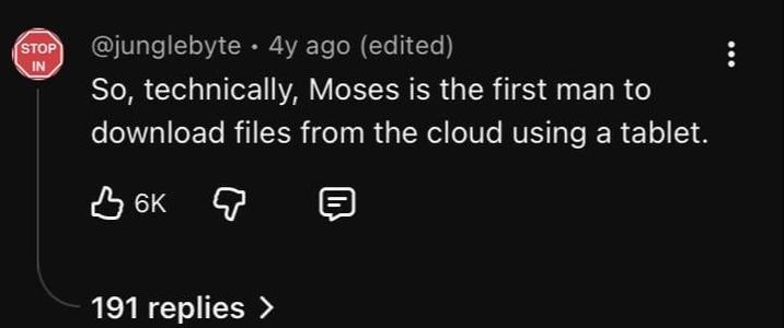 STOP IN @junglebyte 4y ago (edited) • So, technically, Moses is the first man to download files from the cloud using a tablet. 6K 36к 191 replies >