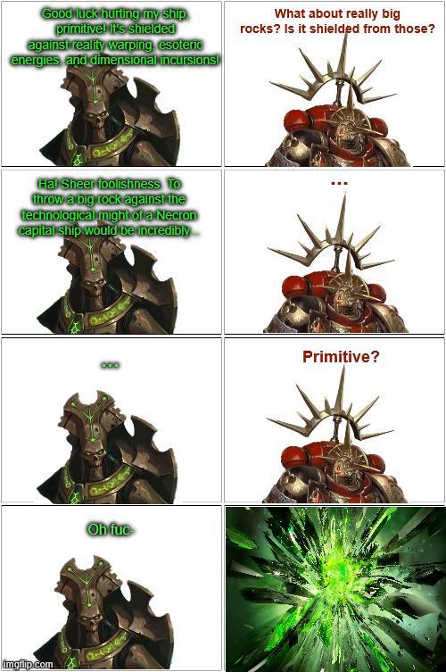 Good luck hurting my ship primitive! it's shielded against reality warping, esoteric energies, and dimensional incursions! What about really big rocks? Is it shielded from those? Hal Sheer foolishness To throw a big rock against the technological might of a Necron capital ship would be incredibly imgilp.com Primitive? 000 Oh f--