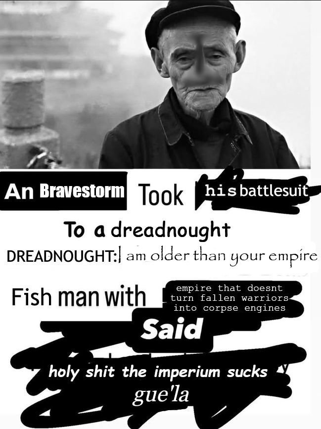 An Bravestorm Took his battlesuit To a dreadnought DREADNOUGHT: am older than your empire Fish man with empire that doesnt turn fallen warriors- into corpse engines Said h-------- the imperium sucks gue'la