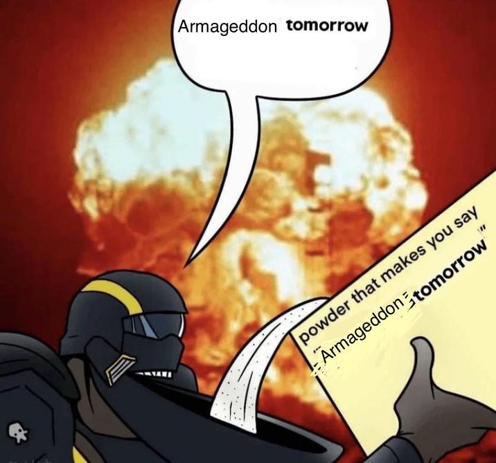 Armageddon tomorrow powder that makes you say Armageddon tomorrow "