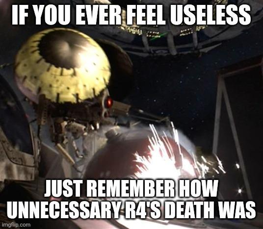 IF YOU EVER FEEL USELESS JUST REMEMBER HOW UNNECESSARY R4'S DEATH WAS imgflip.com