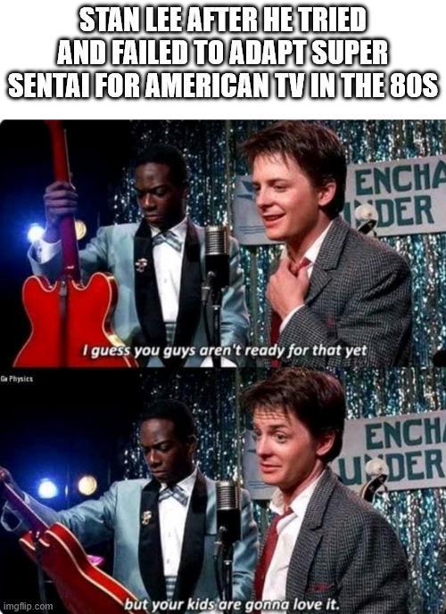STAN LEE AFTER HE TRIED AND FAILED TO ADAPT SUPER SENTAI FOR AMERICAN TV IN THE 80S ENCHA DER Ga Physics I guess you guys aren't ready for that yet imgflip.com but your kids are gonna love it. ENCH UDER