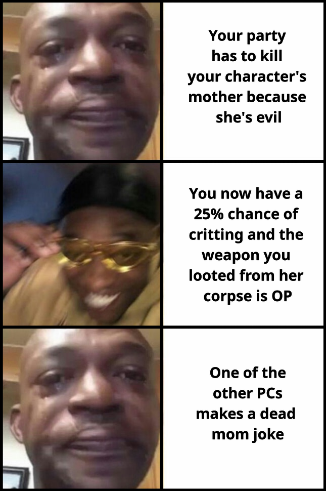 Your party has to kill your character's mother because she's evil You now have a 25% chance of critting and the weapon you looted from her corpse is OP One of the other PCs makes a dead mom joke