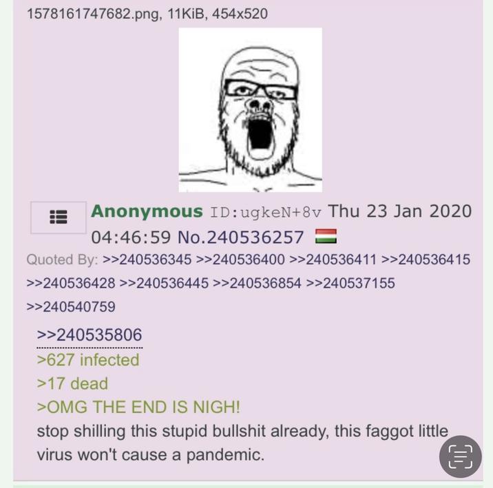 1578161747682.png, 11KiB, 454x520 Anonymous ID:ugkeN+8v Thu 23 Jan 2020 04:46:59 No. 240536257 = Quoted By: >>240536345 >>240536400 >>240536411 >>240536415 >>240536428 >>240536445 >>240536854 >>240537155 >>240540759 >>240535806 >627 infected >17 dead >OMG THE END IS NIGH! stop shilling this stupid b------- already, this f----- little virus won't cause a pandemic. =