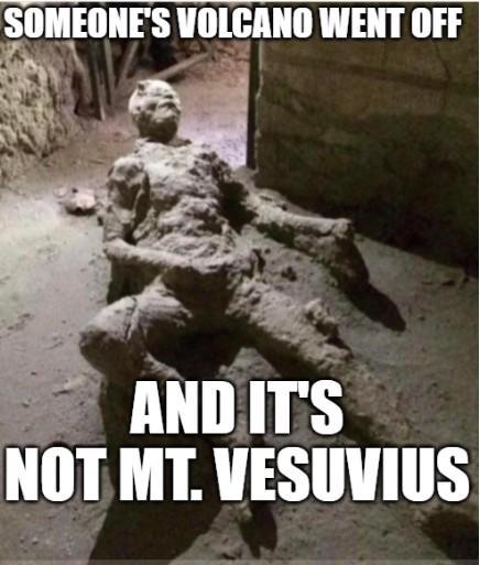 SOMEONE'S VOLCANO WENT OFF AND IT'S NOT MT. VESUVIUS