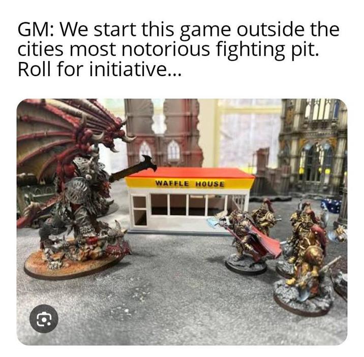 GM: We start this game outside the cities most notorious fighting pit. Roll for initiative... WAFFLE HOUSE