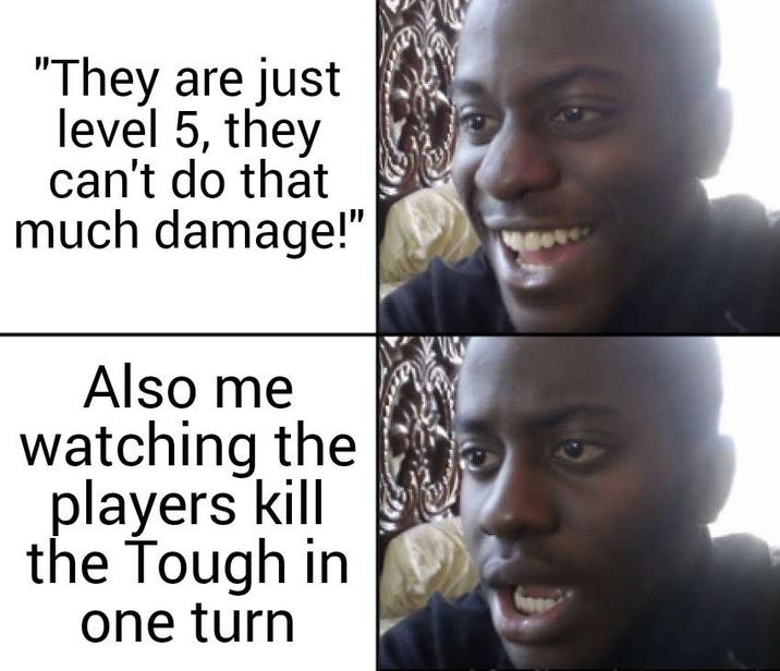 "They are just level 5, they can't do that much damage!" Also me watching the players kill the Tough in one turn