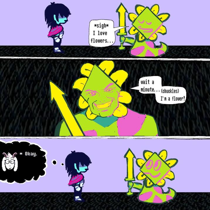 * Okay. *sigh* I love flowers... wait a minute... (chuckles) I'm a flower!