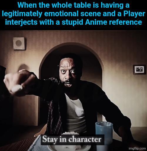 When the whole table is having a legitimately emotional scene and a Player interjects with a stupid Anime reference Stay in character imgflip.com