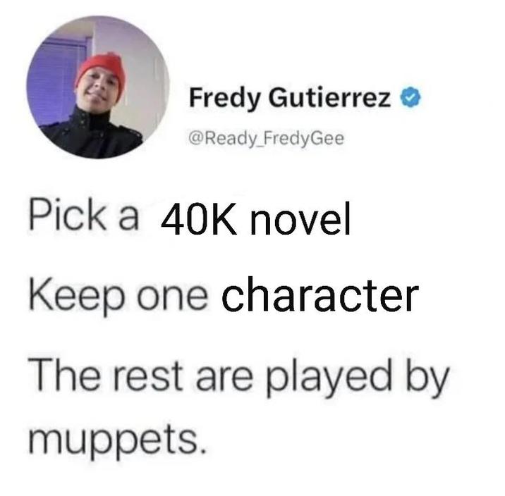 Fredy Gutierrez ❤ @Ready FredyGee Pick a 40K novel Keep one character The rest are played by muppets.