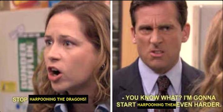 BUNDER STOP HARPOONING THE DRAGONS! - YOU KNOW WHAT? I'M GONNA START HARPOONING THEMEVEN HARDER.