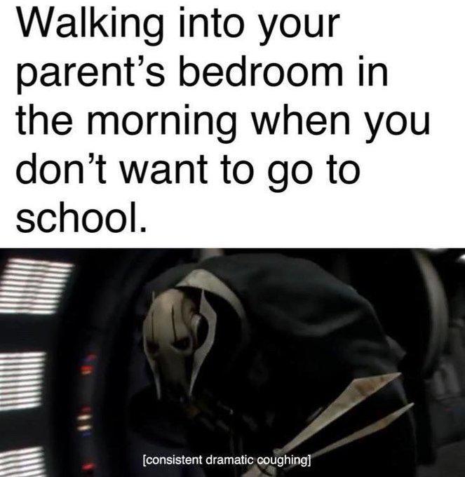 Walking into your parent's bedroom in the morning when you don't want to go to school. [consistent dramatic coughing]