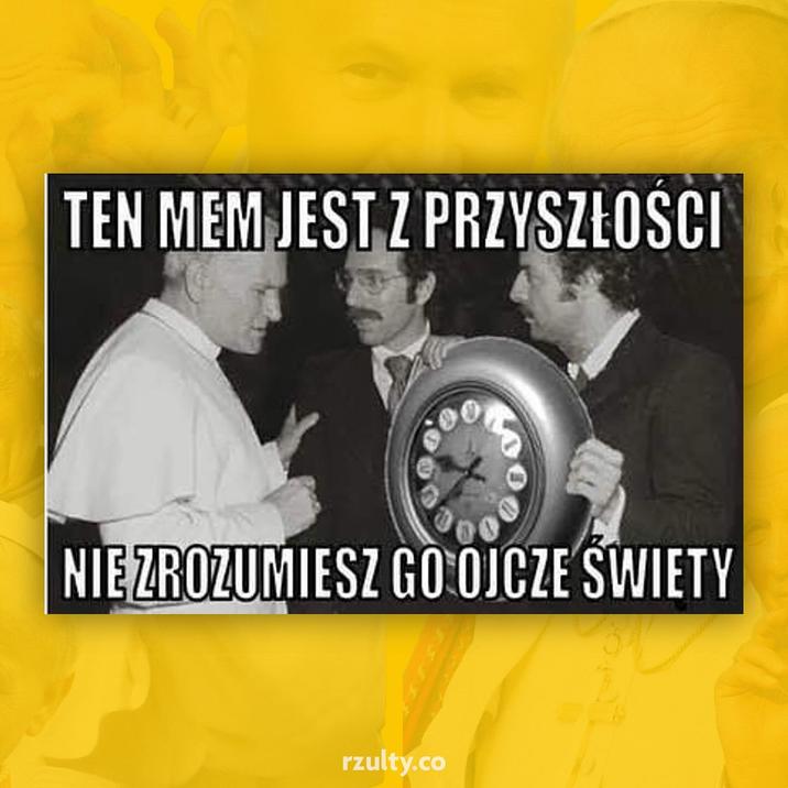 TEN MEM JEST Z PRZYSZŁOŚCI NIE ZROZUMIESZ GO OJCZE SWIETY rzulty.co