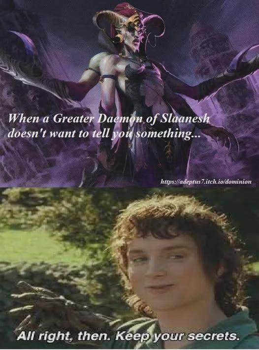 When a Greater Daemon of Slaanesh doesn't want to tell you something... https://adeptus7.itch.io/dominion All right, then. Keep your secrets.