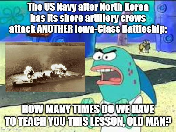 The US Navy after North Korea has its shore artillery crews attack ANOTHER Iowa-Class Battleship: HOW MANY TIMES DO WE HAVE TO TEACH YOU THIS LESSON, OLD MAN? Imgflip.com