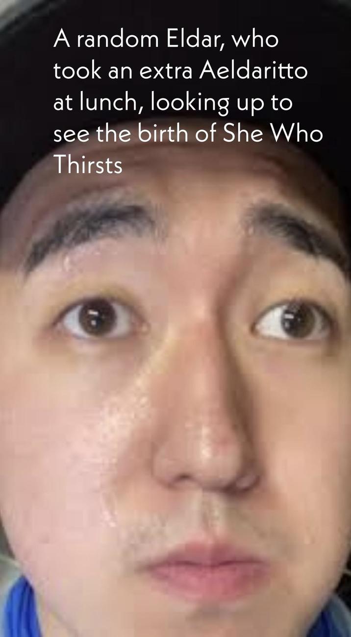 A random Eldar, who took an extra Aeldaritto at lunch, looking up to see the birth of She Who Thirsts