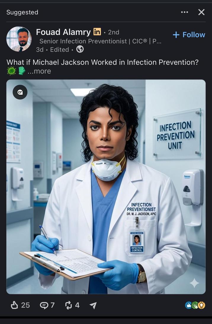Suggested Fouad Alamry in ⚫ 2nd • ☑ Senior Infection Preventionist | CIC® | P... 3d. Edited · + Follow What if Michael Jackson Worked in Infection Prevention? ...more cr 25 74 INFECTION PREVENTION UNIT INFECTION PREVENTIONIST DR. M. J. JACKSON, APIC MOHAAL MISSON INFECTION CONTROL bacen
