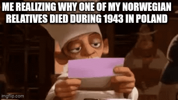 ME REALIZING WHY ONE OF MY NORWEGIAN RELATIVES DIED DURING 1943 IN POLAND imgflip.com