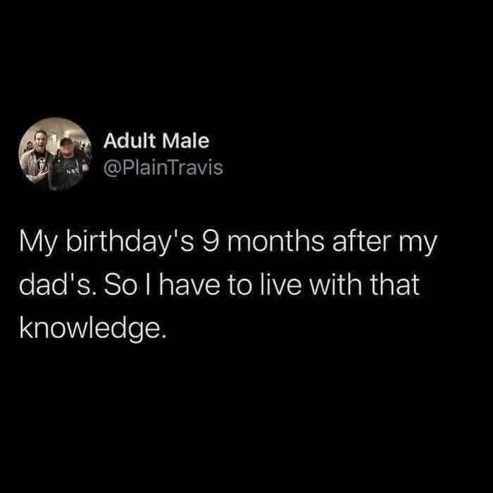 Adult Male @PlainTravis My birthday's 9 months after my dad's. So I have to live with that knowledge.