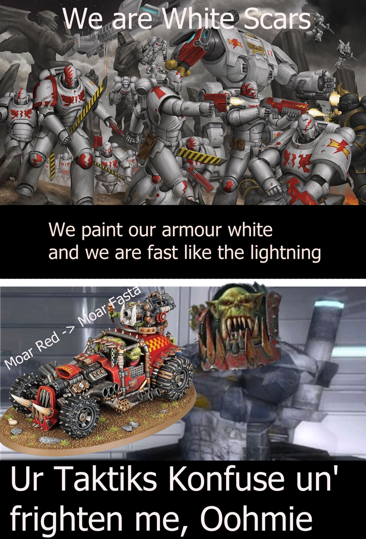 We are White Scars O O We paint our armour white and we are fast like the lightning Moar Red -> Moar Fasta Ur Taktiks Konfuse un' frighten me, Oohmie