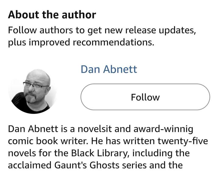 About the author Follow authors to get new release updates, plus improved recommendations. Dan Abnett Follow Dan Abnett is a novelsit and award-winnig comic book writer. He has written twenty-five novels for the Black Library, including the acclaimed Gaunt's Ghosts series and the