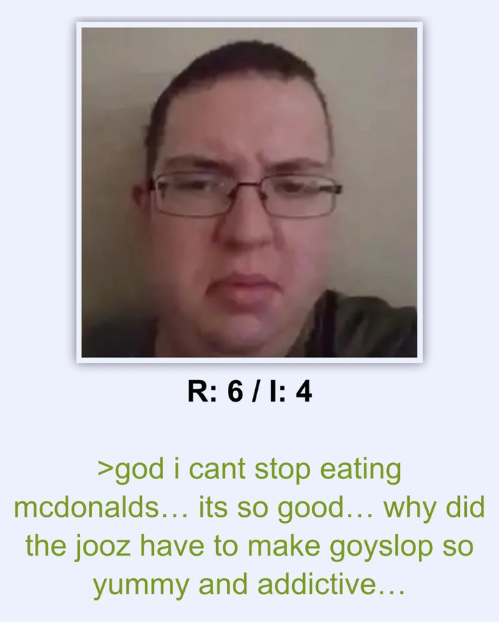 R: 6/1: 4 >god i cant stop eating mcdonalds... its so good... why did the jooz have to make goyslop so yummy and addictive...