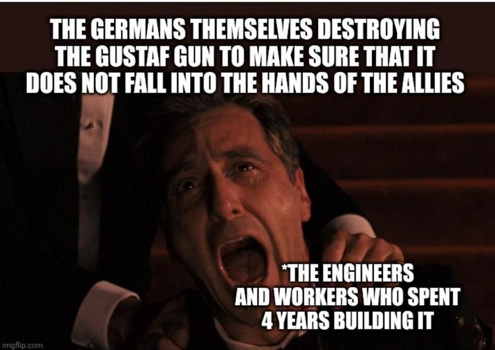 THE GERMANS THEMSELVES DESTROYING THE GUSTAF GUN TO MAKE SURE THAT IT DOES NOT FALL INTO THE HANDS OF THE ALLIES imgflip.com *THE ENGINEERS AND WORKERS WHO SPENT 4 YEARS BUILDING IT