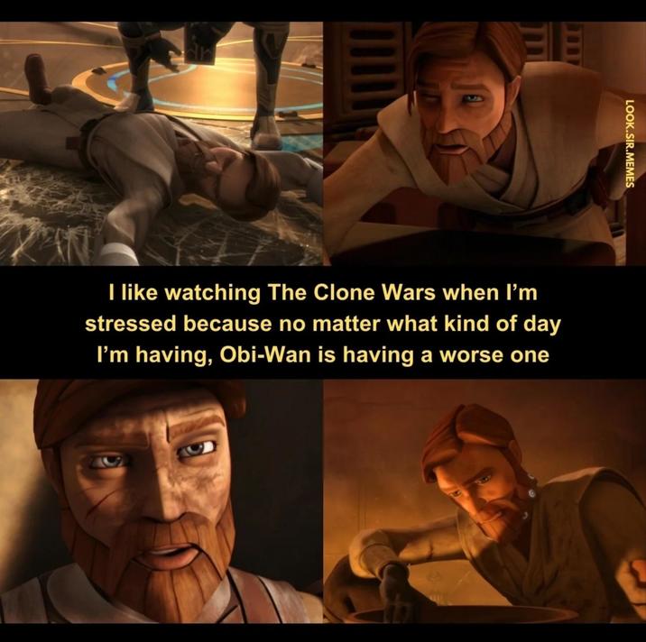 ΞΕ ar LOOK.SIR.MEMES I like watching The Clone Wars when I'm stressed because no matter what kind of day I'm having, Obi-Wan is having a worse one