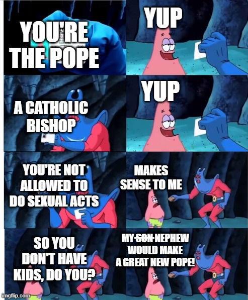 YOU'RE THE POPE A CATHOLIC BISHOP YUP YUP YOU'RE NOT ALLOWED TO DO SEXUAL ACTS SO YOU DON'T HAVE KIDS, DO YOU? imgflip.com MAKES SENSE TO ME MY SON NEPHEW WOULD MAKE A GREAT NEW POPE!
