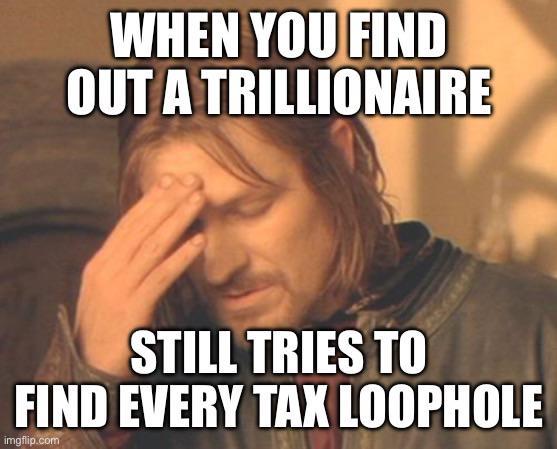 WHEN YOU FIND OUT A TRILLIONAIRE STILL TRIES TO FIND EVERY TAX LOOPHOLE imgflip.com