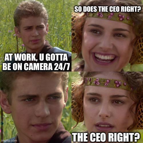 AT WORK, U GOTTA BE ON CAMERA 24/7 SO DOES THE CEO RIGHT? imgflip.com THE CEO RIGHT?