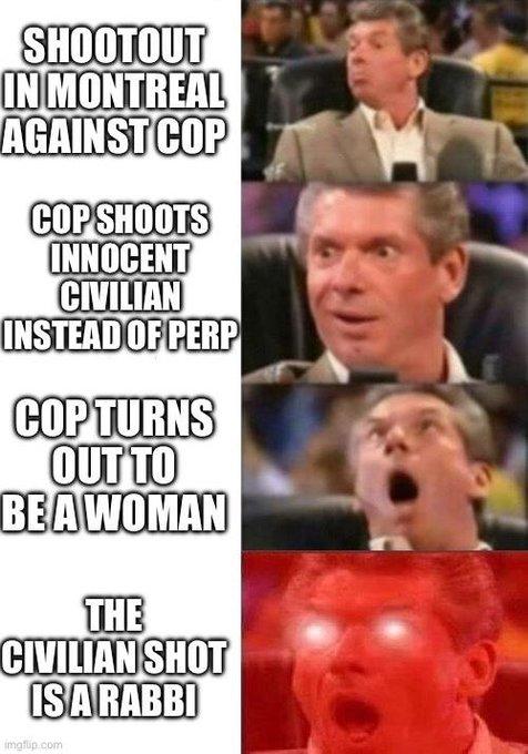 SHOOTOUT IN MONTREAL AGAINST COP COP SHOOTS INNOCENT CIVILIAN INSTEAD OF PERP COPTURNS OUT TO BE A WOMAN THE CIVILIAN SHOT IS A RABBI imgflip.com
