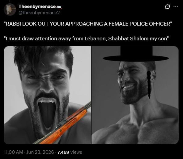 Theenbymenace @theenbymenace2 "RABBI LOOK OUT YOUR APPROACHING A FEMALE POLICE OFFICER" "I must draw attention away from Lebanon, Shabbat Shalom my son" 11:00 AM Jun 23, 2026 7,469 Views :