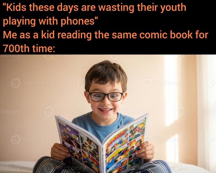 "Kids these days are wasting their youth playing with phones" Me as a kid reading the same comic book for 700th time: cteezy Vecteezy 19 Vecteezy 1 Vecteezy Vecteezy Vecteezy (19) Vecteezy eteezy Vrecteezy 10 Vecteezy