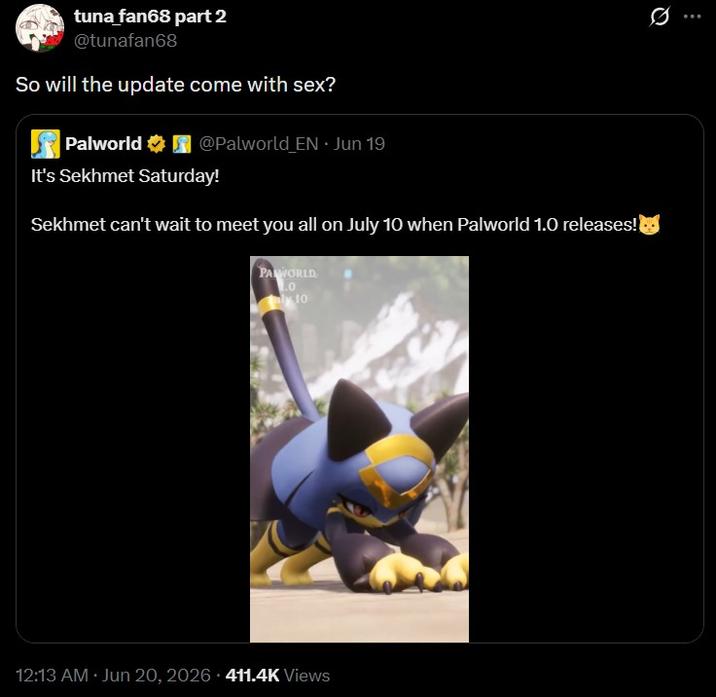 Q tuna fan68 part 2 @tunafan68 So will the update come with sex? Palworld @Palworld EN ⚫ Jun 19 It's Sekhmet Saturday! Sekhmet can't wait to meet you all on July 10 when Palworld 1.0 releases! PALWORLD. .0 ly 10 12:13 AM Jun 20, 2026 411.4K Views