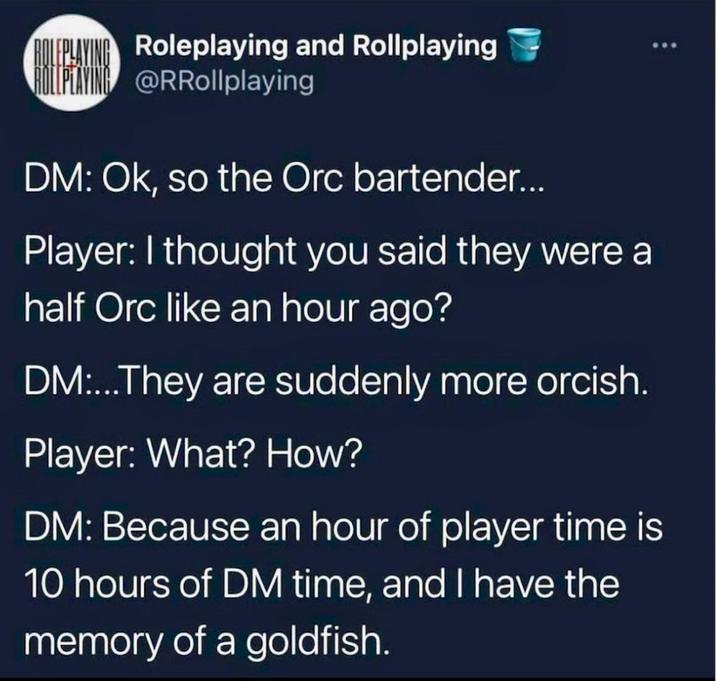 ORLIPAYING Roleplaying and Rollplaying @RRollplaying DM: Ok, so the Orc bartender... Player: I thought you said they were a half Orc like an hour ago? DM:...They are suddenly more orcish. Player: What? How? DM: Because an hour of player time is 10 hours of DM time, and I have the memory of a goldfish.