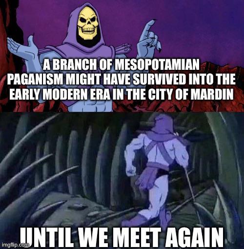 A BRANCH OF MESOPOTAMIAN PAGANISM MIGHT HAVE SURVIVED INTO THE EARLY MODERN ERA IN THE CITY OF MARDIN UNTIL WE MEET AGAIN