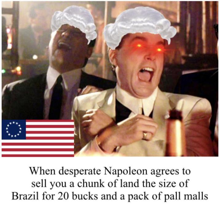 When desperate Napoleon agrees to sell you a chunk of land the size of Brazil for 20 bucks and a pack of pall malls