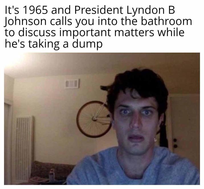 It's 1965 and President Lyndon B Johnson calls you into the bathroom to discuss important matters while he's taking a dump