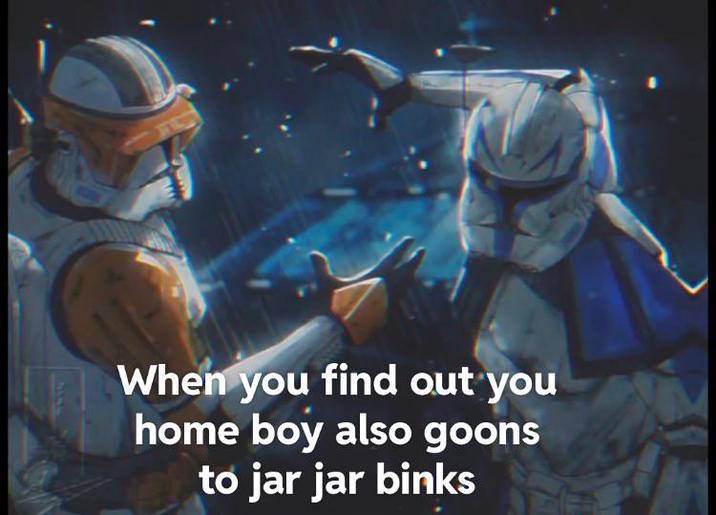 When you find out you home boy also goons to jar jar binks