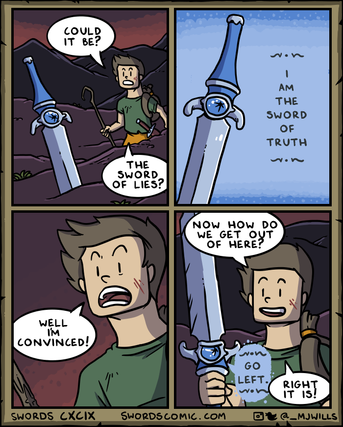 WELL I'M CONVINCED! COULD IT BE? 03 THE SWORD OF LIES? NOW HOW DO WE GET OUT OF HERE? SWORDS CXCIX SWORDS COMIC.COM GO LEFT. 1 AM THE SWORD OF TRUTH RIGHT IT IS! @_MJWILLS