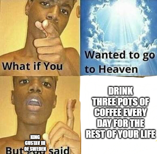 What if You KING GUSTAV III But OF SWEDEN said Wanted to go to Heaven DRINK THREE POTS OF COFFEE EVERY DAY FOR THE REST OF YOUR LIFE