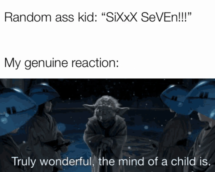 Random ass kid: "SiXXX SEVEN!!!" My genuine reaction: Truly wonderful, the mind of a child is.
