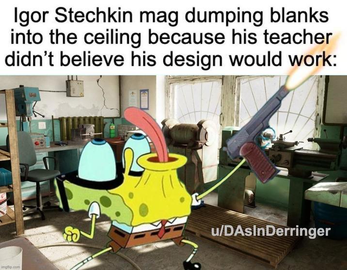 Igor Stechkin mag dumping blanks into the ceiling because his teacher didn't believe his design would work: imgflip.com u/DAsInDerringer