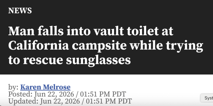 NEWS Man falls into vault toilet at California campsite while trying to rescue sunglasses by: Karen Melrose Posted: Jun 22, 2026 / 01:51 PM PDT Updated: Jun 22, 2026 / 01:51 PM PDT Syst
