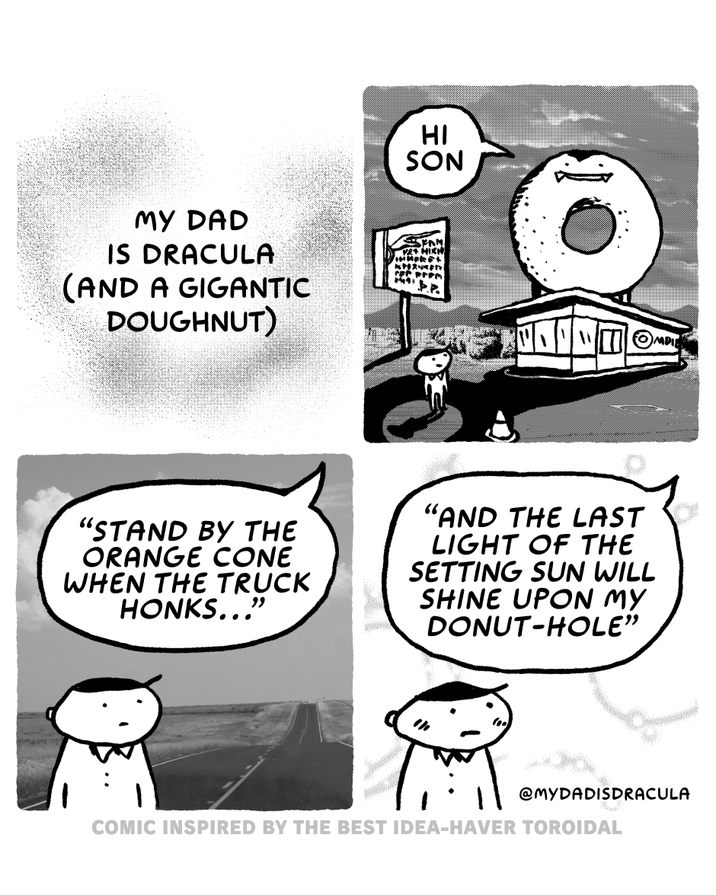 HI SON MY DAD IS DRACULA (AND A GIGANTIC DOUGHNUT) 18+ HIGH VINNEREL H 'P.P. "STAND BY THE ORANGE CONE WHEN THE TRUCK HONKS..." "AND THE LAST LIGHT OF THE SETTING SUN WILL SHINE UPON MY DONUT-HOLE" MPI @MYDADISDRACULA COMIC INSPIRED BY THE BEST IDEA-HAVER TOROIDAL