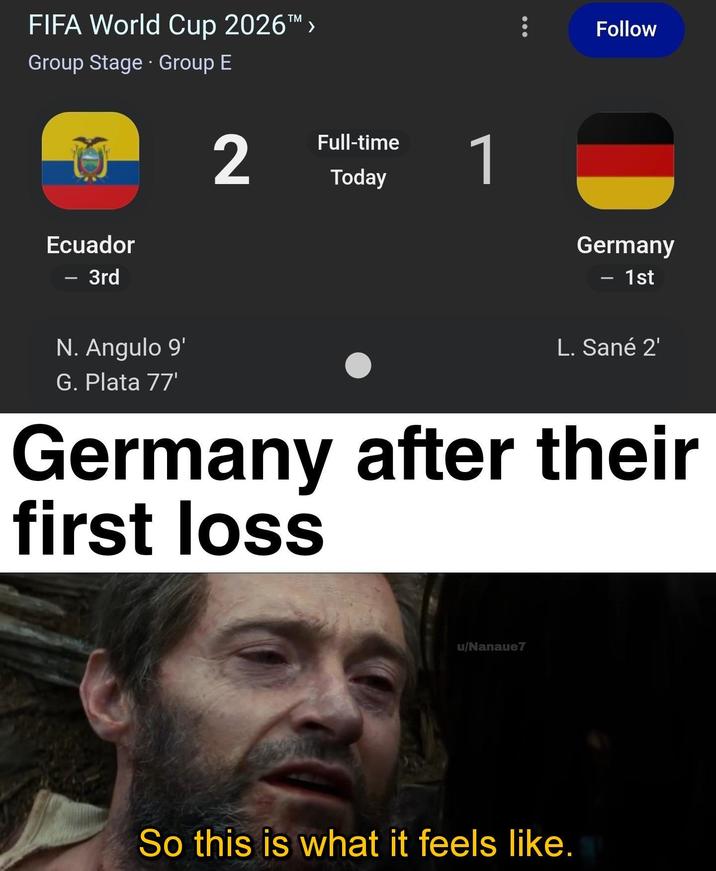 FIFA World Cup 2026™ > Group Stage • Group E Ecuador - 3rd 1 2 Full-time Today 1 Follow Germany 1st N. Angulo 9' G. Plata 77' L. Sané 2' Germany after their first loss u/Nanaue7 So this is what it feels like.